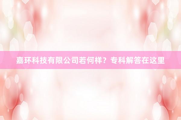 嘉环科技有限公司若何样？专科解答在这里