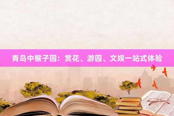 青岛中猴子园：赏花、游园、文娱一站式体验
