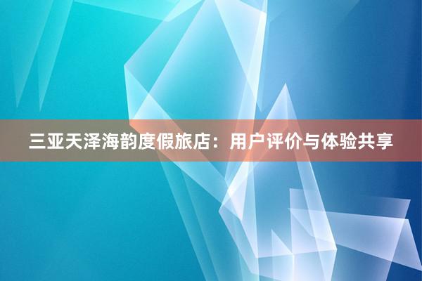 三亚天泽海韵度假旅店：用户评价与体验共享