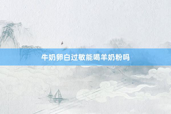 牛奶卵白过敏能喝羊奶粉吗