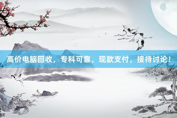 高价电脑回收，专科可靠，现款支付，接待讨论！