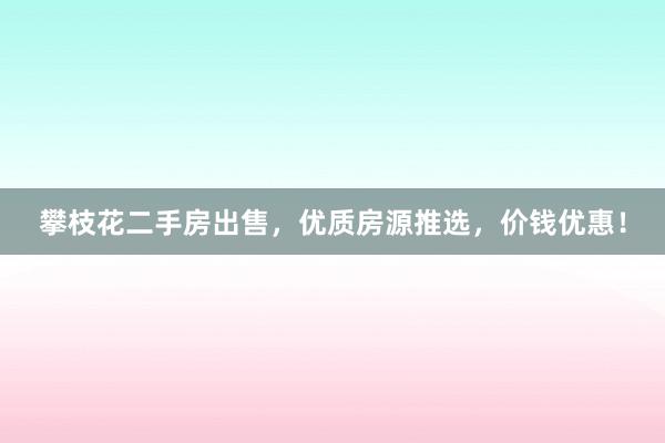 攀枝花二手房出售，优质房源推选，价钱优惠！