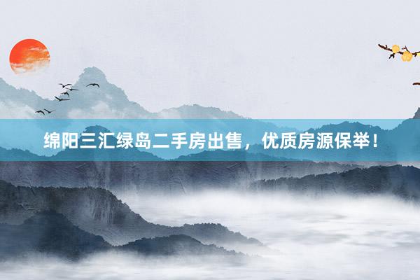 绵阳三汇绿岛二手房出售，优质房源保举！